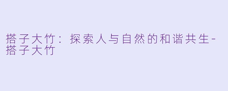 搭子大竹：探索人与自然的和谐共生-搭子大竹