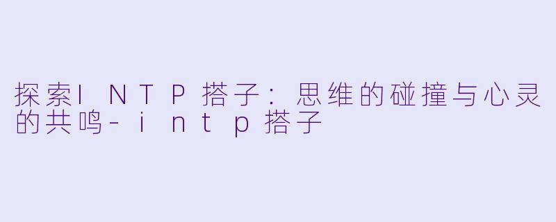 探索INTP搭子:思维的碰撞与心灵的共鸣