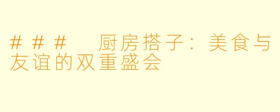 ### 厨房搭子：美食与友谊的双重盛会