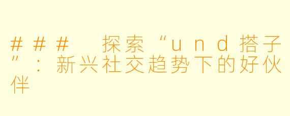 ### 探索“und搭子”：新兴社交趋势下的好伙伴