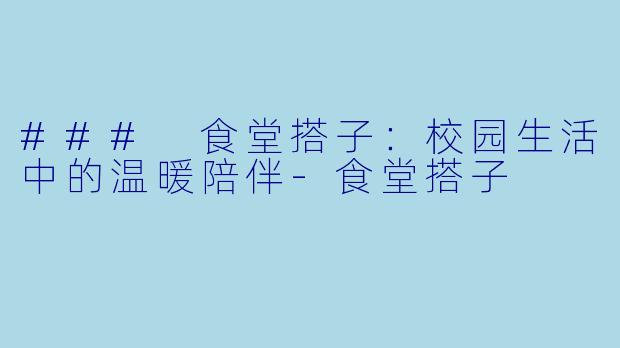 ### 食堂搭子:校园生活中的温暖陪伴