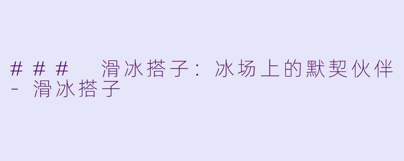 ### 滑冰搭子：冰场上的默契伙伴-滑冰搭子