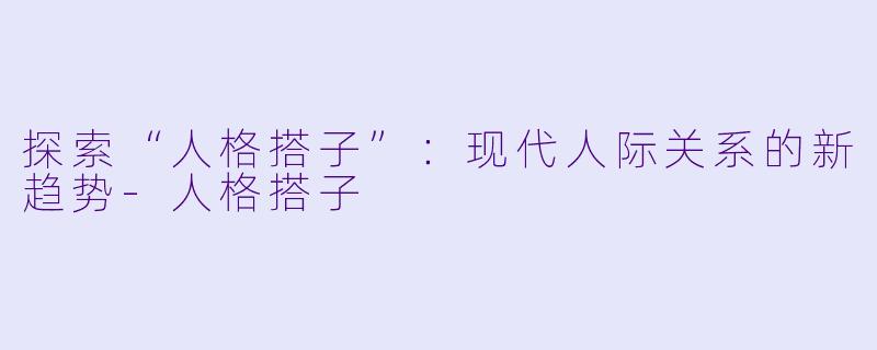 探索“人格搭子”：现代人际关系的新趋势-人格搭子