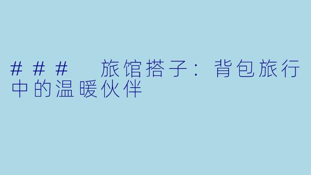 ### 旅馆搭子：背包旅行中的温暖伙伴