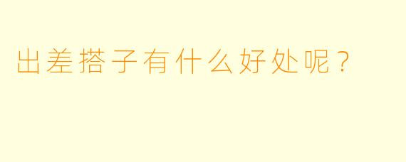 出差搭子有什么好处呢？