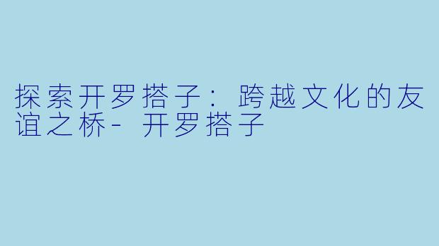 探索开罗搭子:跨越文化的友谊之桥