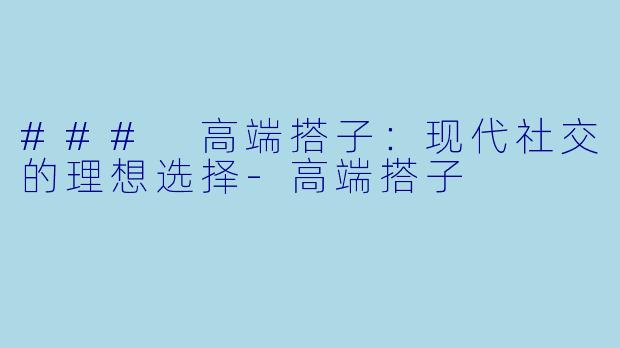 ### 高端搭子：现代社交的理想选择-高端搭子
