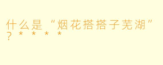 什么是“烟花搭搭子芜湖”？****