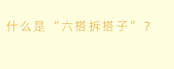 什么是“六搭拆搭子”？  