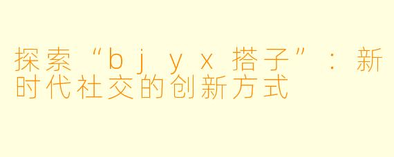 探索“bjyx搭子”:新时代社交的创新方式