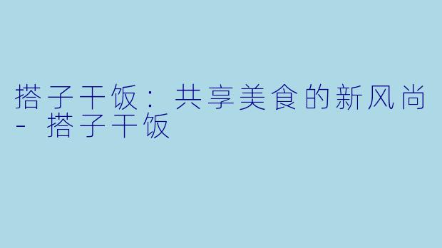 搭子干饭:共享美食的新风尚