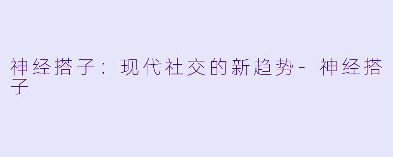 神经搭子：现代社交的新趋势-神经搭子