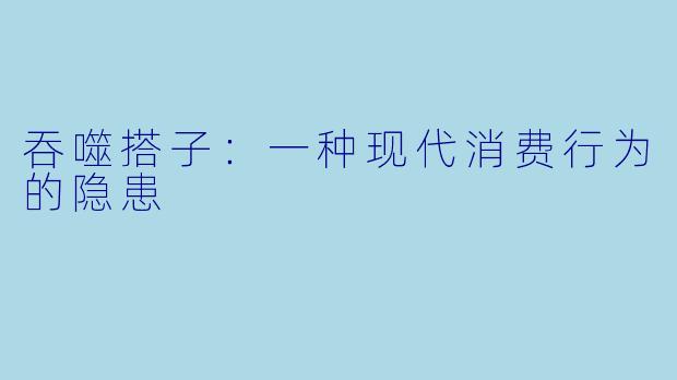 吞噬搭子：一种现代消费行为的隐患