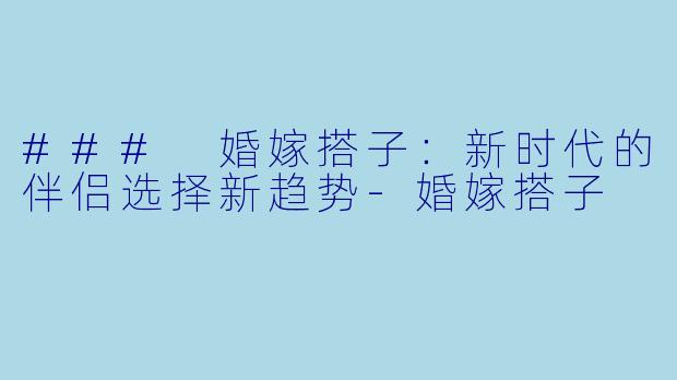 ### 婚嫁搭子:新时代的伴侣选择新趋势