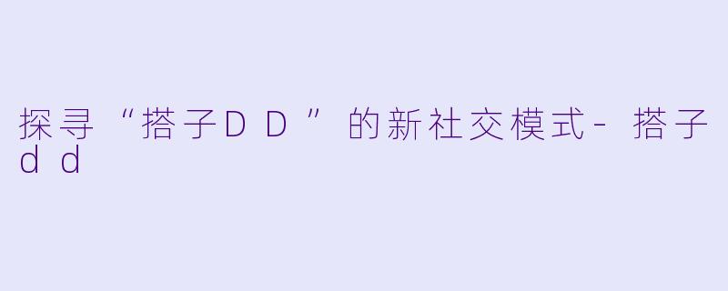 探寻“搭子DD”的新社交模式-搭子dd