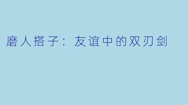 磨人搭子:友谊中的双刃剑
