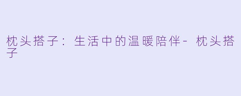 枕头搭子：生活中的温暖陪伴-枕头搭子