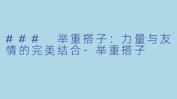 ### 举重搭子：力量与友情的完美结合-举重搭子