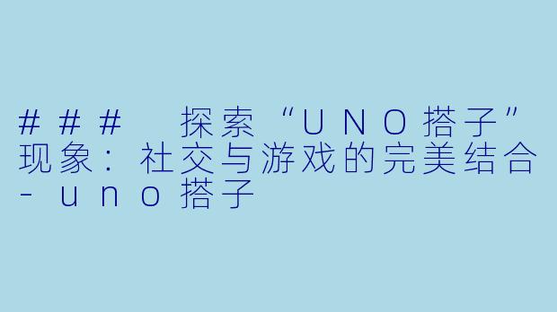 ### 探索“UNO搭子”现象：社交与游戏的完美结合-uno搭子