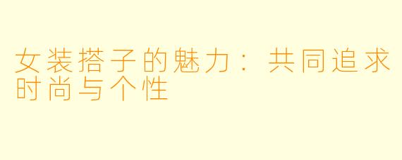 女装搭子的魅力:共同追求时尚与个性