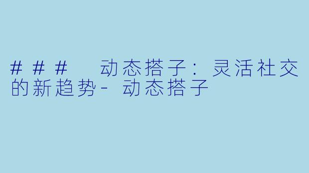 ### 动态搭子:灵活社交的新趋势