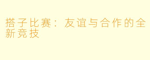 搭子比赛：友谊与合作的全新竞技