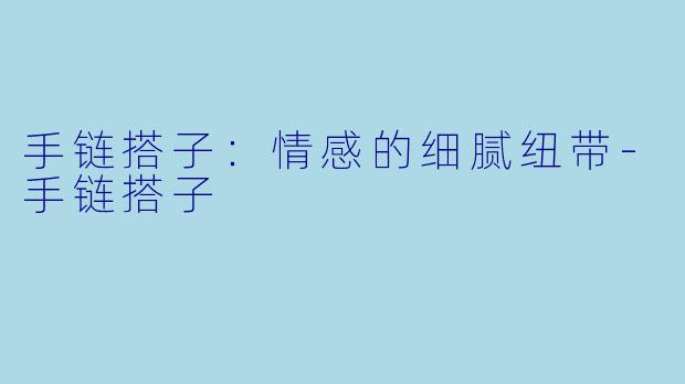 手链搭子:情感的细腻纽带