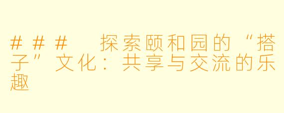 ### 探索颐和园的“搭子”文化:共享与交流的乐趣