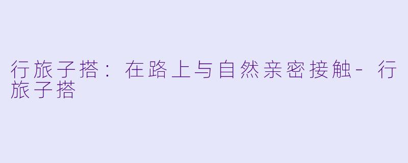 行旅子搭：在路上与自然亲密接触-行旅子搭