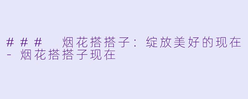 ### 烟花搭搭子：绽放美好的现在-烟花搭搭子现在