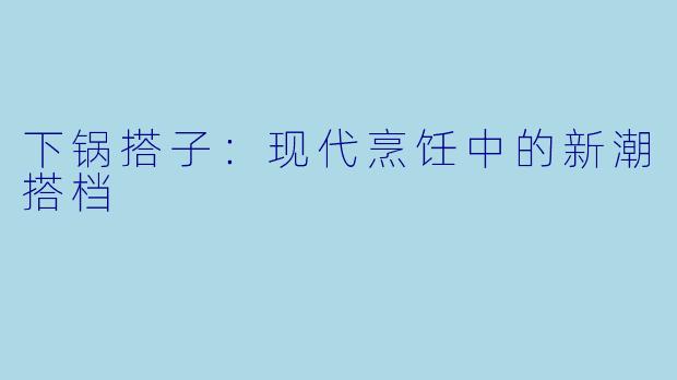 下锅搭子：现代烹饪中的新潮搭档