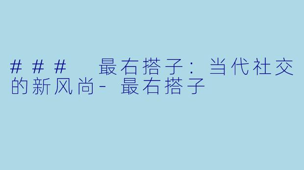 ### 最右搭子:当代社交的新风尚