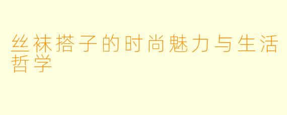 丝袜搭子的时尚魅力与生活哲学