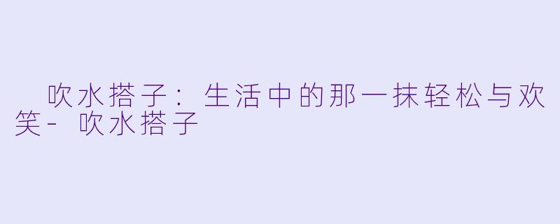  吹水搭子：生活中的那一抹轻松与欢笑