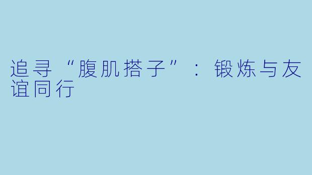 追寻“腹肌搭子”：锻炼与友谊同行