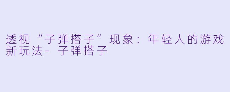透视“子弹搭子”现象：年轻人的游戏新玩法-子弹搭子