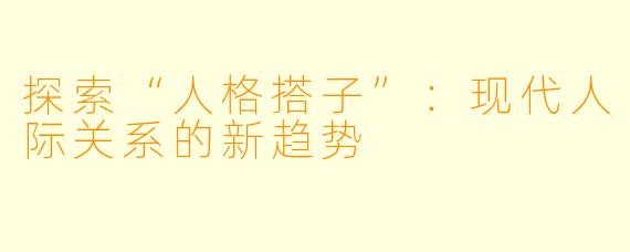 探索“人格搭子”:现代人际关系的新趋势
