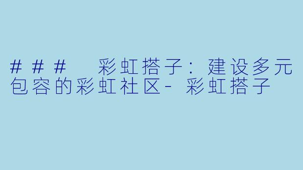 ### 彩虹搭子：建设多元包容的彩虹社区-彩虹搭子