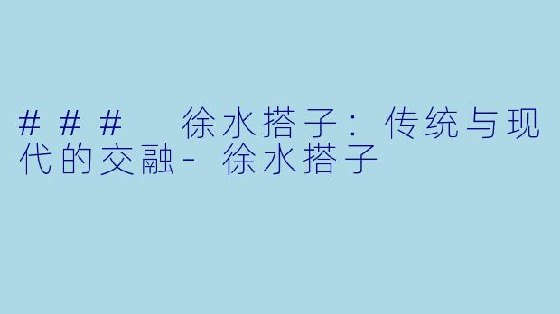 ### 徐水搭子：传统与现代的交融-徐水搭子