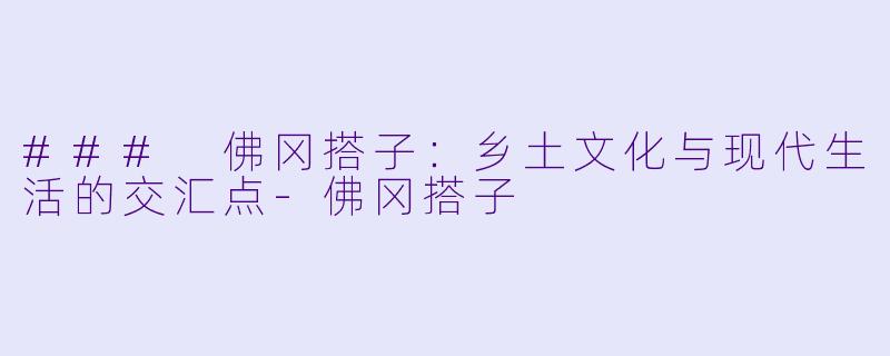 ### 佛冈搭子：乡土文化与现代生活的交汇点-佛冈搭子