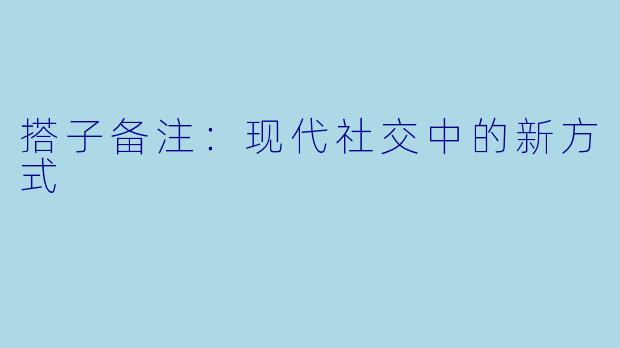 搭子备注：现代社交中的新方式