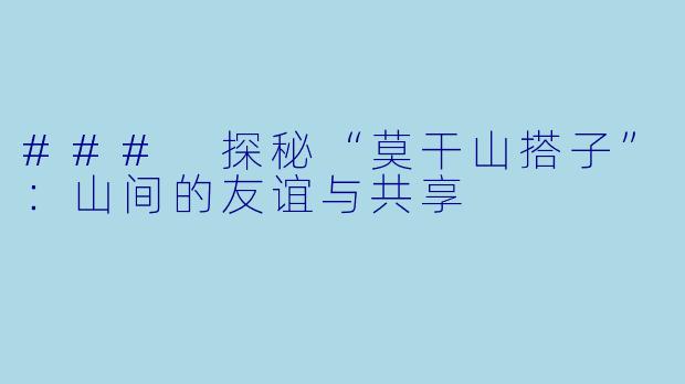 ### 探秘“莫干山搭子”：山间的友谊与共享