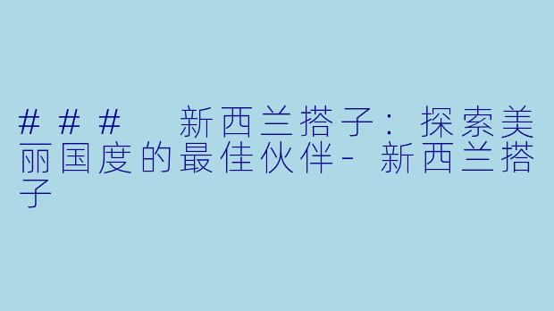 ### 新西兰搭子：探索美丽国度的最佳伙伴-新西兰搭子