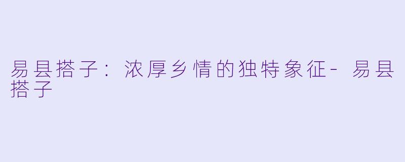 易县搭子:浓厚乡情的独特象征