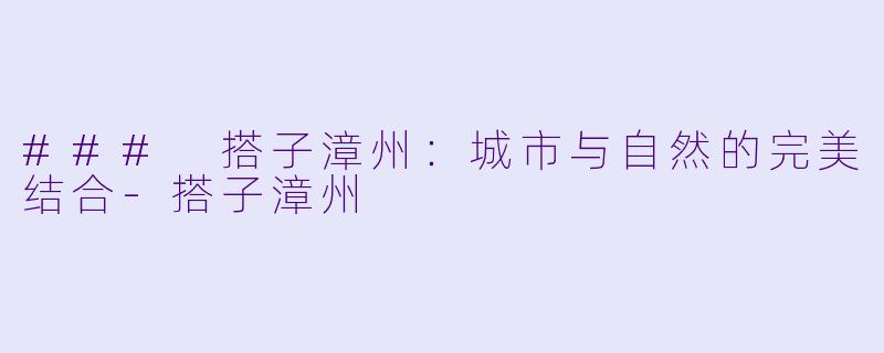 ### 搭子漳州:城市与自然的完美结合