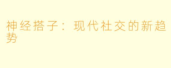 神经搭子:现代社交的新趋势