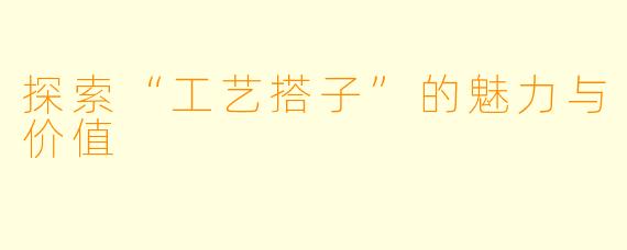 探索“工艺搭子”的魅力与价值