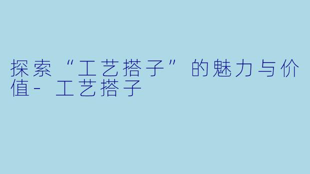 探索“工艺搭子”的魅力与价值-工艺搭子