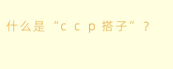 什么是“ccp搭子”？  
