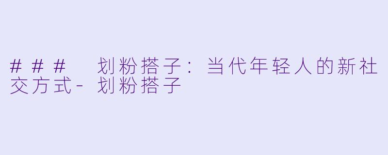 ### 划粉搭子：当代年轻人的新社交方式-划粉搭子